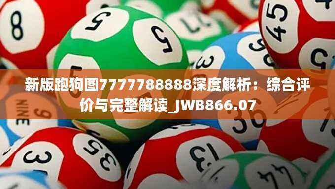 新版跑狗图7777788888深度解析:综合评价与完整解读_JWB866.07