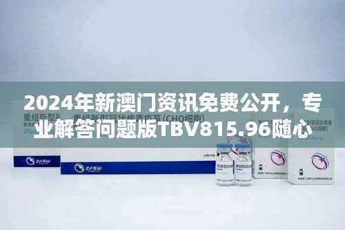2024年新澳门资讯免费公开,专业解答问题版TBV815.96随心版
