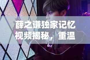 薛之谦独家记忆视频揭秘,重温音乐传奇的珍贵瞬间
