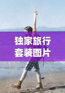 独家旅行套装图片，独家旅行歌曲 
