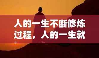 人的一生不断修炼过程,人的一生就是不断的修行