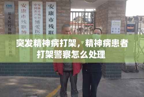 突发精神病打架,精神病患者打架警察怎么处理