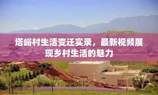 塔峪村生活变迁实录,最新视频展现乡村生活的魅力