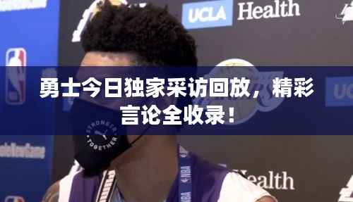 勇士今日独家采访回放,精彩言论全收录!