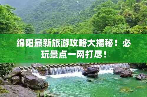 绵阳最新旅游攻略大揭秘!必玩景点一网打尽!