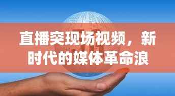 直播突现场视频,新时代的媒体革命浪潮