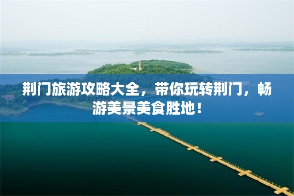 荆门旅游攻略大全,带你玩转荆门,畅游美景美食胜地!