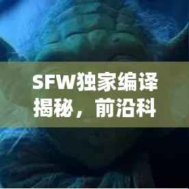 SFW独家编译揭秘,前沿科技与未来趋势的探索