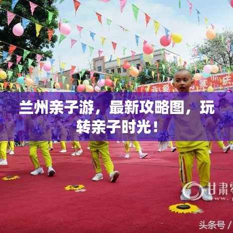 兰州亲子游,最新攻略图,玩转亲子时光!