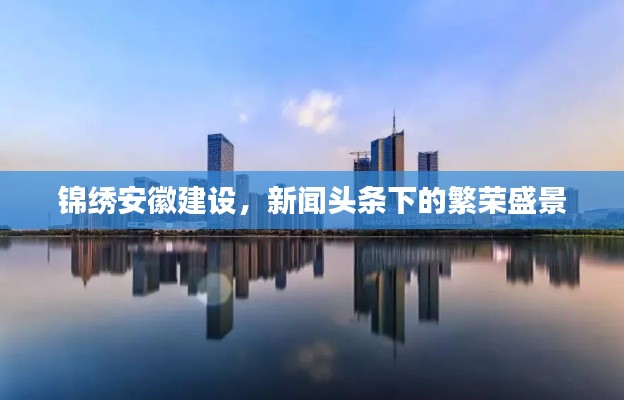 锦绣安徽建设,新闻头条下的繁荣盛景