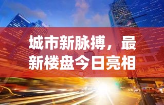 城市新脉搏，最新楼盘今日亮相，繁华生活触手可及